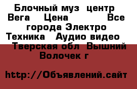 Блочный муз. центр “Вега“ › Цена ­ 8 999 - Все города Электро-Техника » Аудио-видео   . Тверская обл.,Вышний Волочек г.